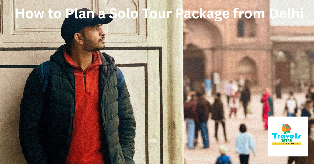 How to Plan a Solo Tour Package from Delhi: A Complete Guide for First Time Solo Travelers